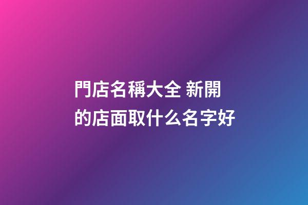 門店名稱大全 新開的店面取什么名字好-第1張-店鋪起名-玄機派